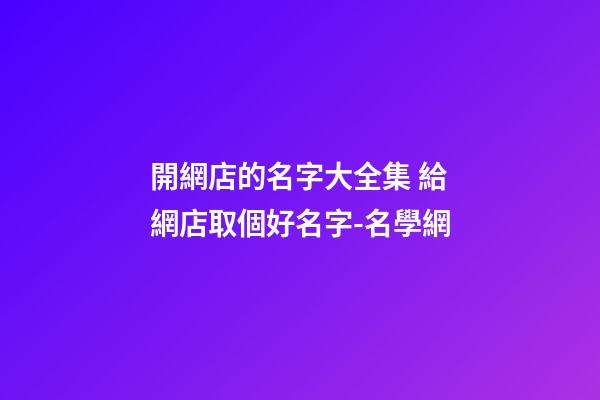開網店的名字大全集 給網店取個好名字-名學網-第1張-店鋪起名-玄機派